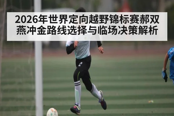 2026年世界定向越野锦标赛郝双燕冲金路线选择与临场决策解析