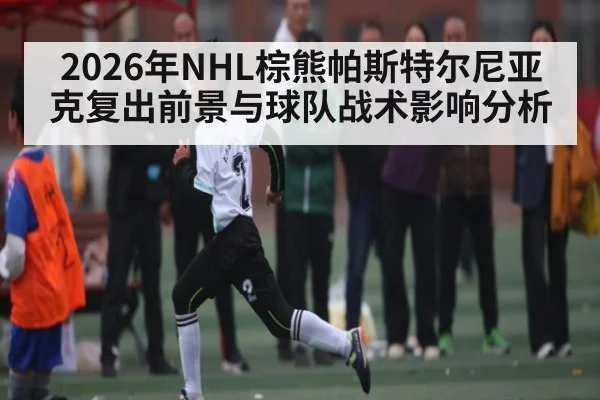 2026年NHL棕熊帕斯特尔尼亚克复出前景与球队战术影响分析