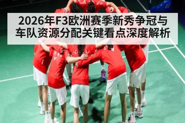 2026年F3欧洲赛季新秀争冠与车队资源分配关键看点深度解析